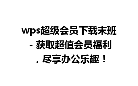 wps超级会员下载末班 - 获取超值会员福利，尽享办公乐趣！