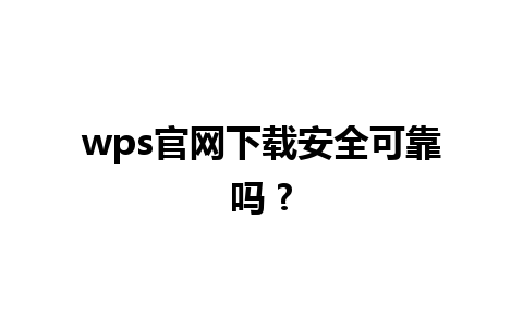 wps官网下载安全可靠吗 ?