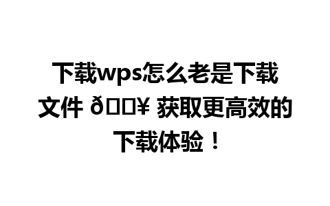 下载wps怎么老是下载文件 📥 获取更高效的下载体验！