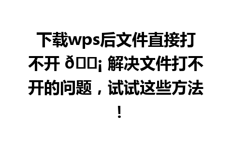 下载wps后文件直接打不开 💡 解决文件打不开的问题，试试这些方法！