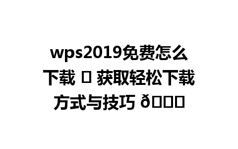  wps2019免费怎么下载 ✨ 获取轻松下载方式与技巧 🌟