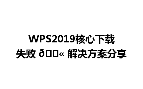  WPS2019核心下载失败 🚫 解决方案分享

