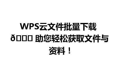 WPS云文件批量下载 🚀 助您轻松获取文件与资料！