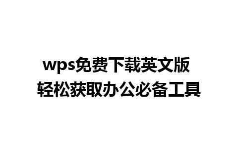 wps免费下载英文版 轻松获取办公必备工具

