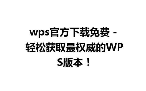 wps官方下载免费 - 轻松获取最权威的WPS版本！