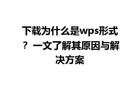 下载为什么是wps形式？ 一文了解其原因与解决方案