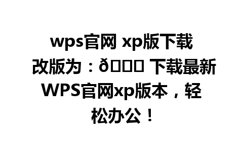 wps官网 xp版下载 改版为：🌐 下载最新WPS官网xp版本，轻松办公！