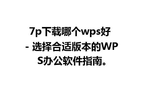 7p下载哪个wps好 - 选择合适版本的WPS办公软件指南。