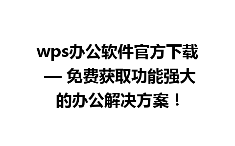 wps办公软件官方下载 — 免费获取功能强大的办公解决方案！