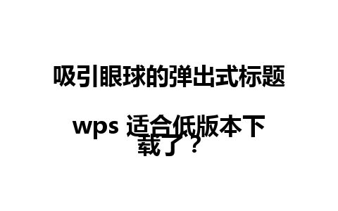  吸引眼球的弹出式标题

wps 适合低版本下载了？ 