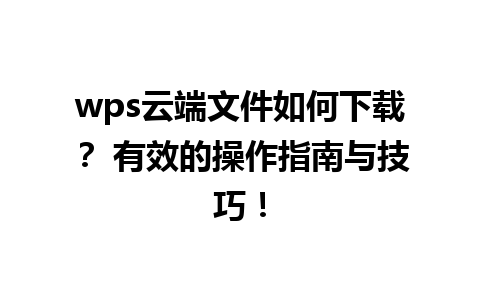 wps云端文件如何下载？ 有效的操作指南与技巧！