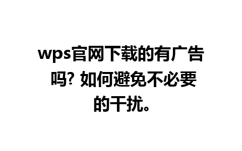 wps官网下载的有广告 吗? 如何避免不必要的干扰。