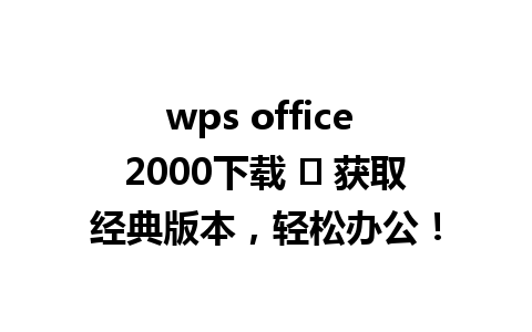 wps office 2000下载 ➜ 获取经典版本，轻松办公！