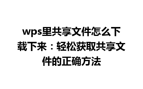 wps里共享文件怎么下载下来：轻松获取共享文件的正确方法