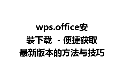 wps.office安装下载  - 便捷获取最新版本的方法与技巧