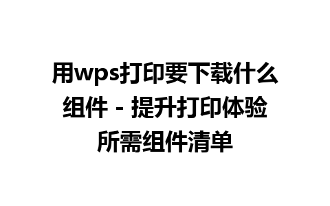 用wps打印要下载什么组件 - 提升打印体验所需组件清单