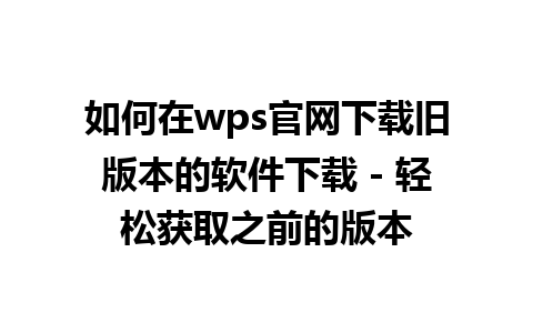 如何在wps官网下载旧版本的软件下载 - 轻松获取之前的版本