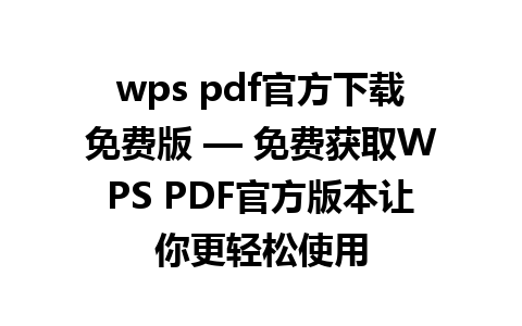 wps pdf官方下载免费版 — 免费获取WPS PDF官方版本让你更轻松使用