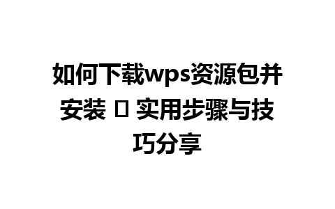 如何下载wps资源包并安装 ✦ 实用步骤与技巧分享