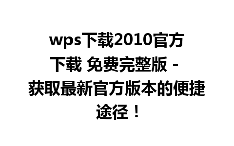 wps下载2010官方下载 免费完整版 - 获取最新官方版本的便捷途径！