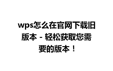 wps怎么在官网下载旧版本 - 轻松获取您需要的版本！