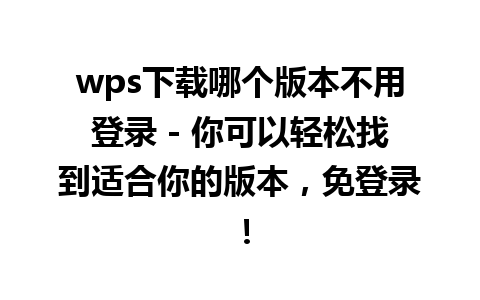 wps下载哪个版本不用登录 - 你可以轻松找到适合你的版本，免登录！