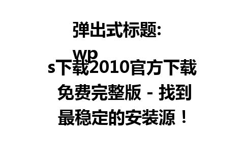 弹出式标题:  
wps下载2010官方下载 免费完整版 - 找到最稳定的安装源！