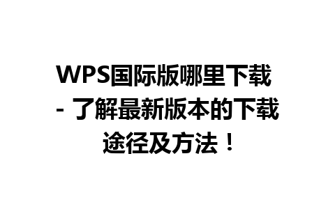 WPS国际版哪里下载 - 了解最新版本的下载途径及方法！