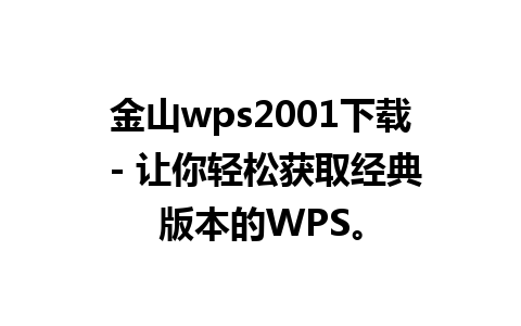 金山wps2001下载 - 让你轻松获取经典版本的WPS。