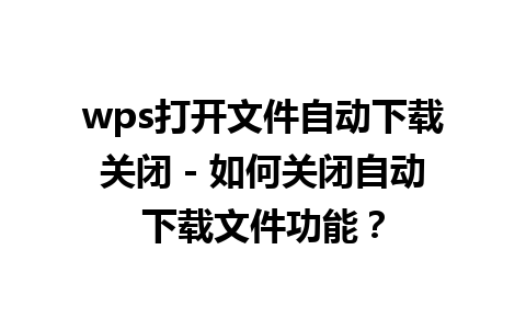 wps打开文件自动下载关闭 - 如何关闭自动下载文件功能？