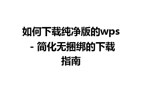 如何下载纯净版的wps - 简化无捆绑的下载指南