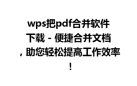 wps把pdf合并软件下载 - 便捷合并文档，助您轻松提高工作效率！