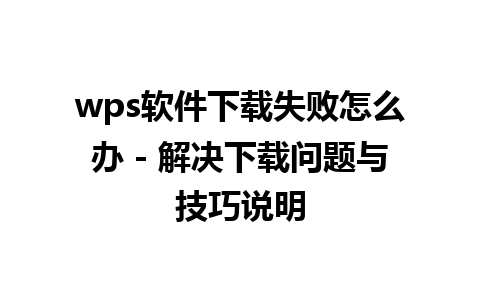 wps软件下载失败怎么办 - 解决下载问题与技巧说明