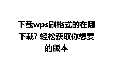 下载wps刷格式的在哪下载? 轻松获取你想要的版本