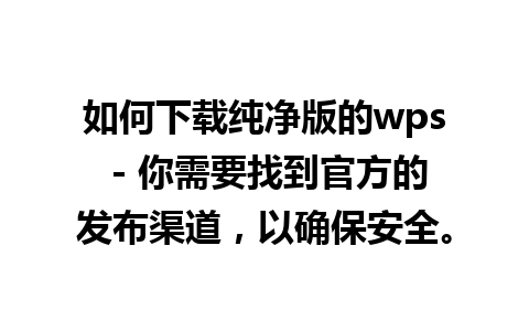 如何下载纯净版的wps - 你需要找到官方的发布渠道，以确保安全。