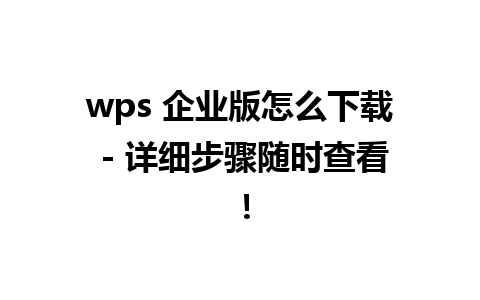 wps 企业版怎么下载 - 详细步骤随时查看！