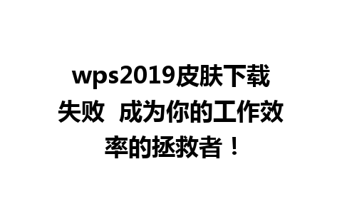 wps2019皮肤下载失败  成为你的工作效率的拯救者！