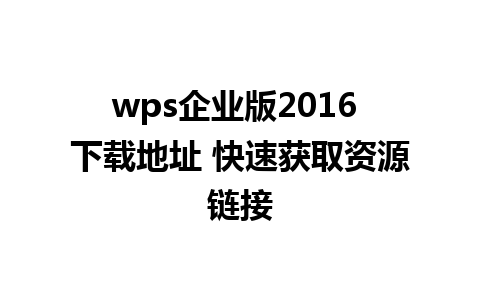 wps企业版2016 下载地址 快速获取资源链接