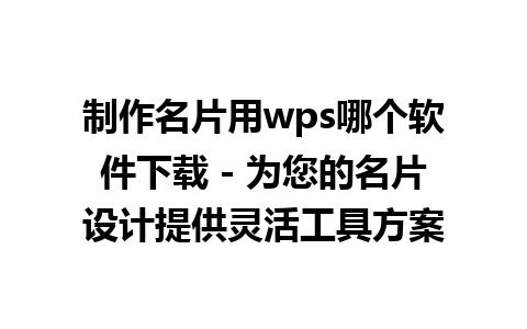 制作名片用wps哪个软件下载 - 为您的名片设计提供灵活工具方案