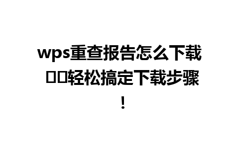 wps重查报告怎么下载 ⚡️轻松搞定下载步骤！