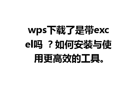 wps下载了是带excel吗 ？如何安装与使用更高效的工具。