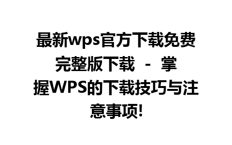 最新wps官方下载免费完整版下载  -  掌握WPS的下载技巧与注意事项!