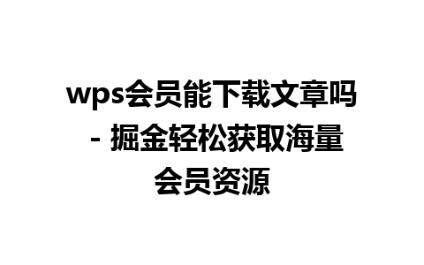 wps会员能下载文章吗 - 掘金轻松获取海量会员资源