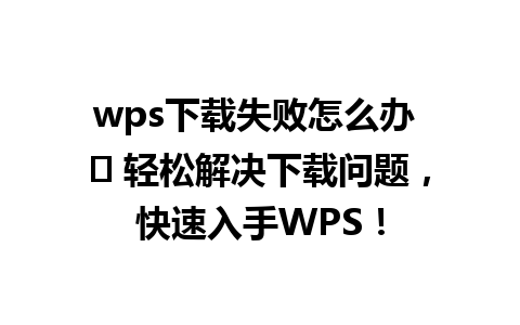 wps下载失败怎么办 ↳ 轻松解决下载问题，快速入手WPS！