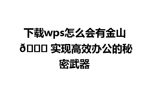 下载wps怎么会有金山 🌟 实现高效办公的秘密武器