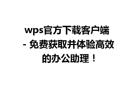 wps官方下载客户端 - 免费获取并体验高效的办公助理！