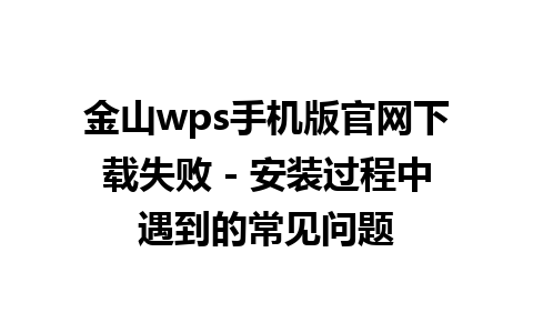 金山wps手机版官网下载失败 - 安装过程中遇到的常见问题