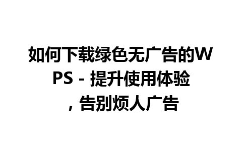 如何下载绿色无广告的WPS - 提升使用体验，告别烦人广告