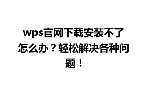  wps官网下载安装不了怎么办？轻松解决各种问题！