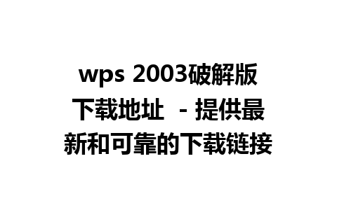 wps 2003破解版下载地址  - 提供最新和可靠的下载链接  
